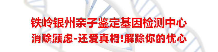 铁岭银州亲子鉴定基因检测中心